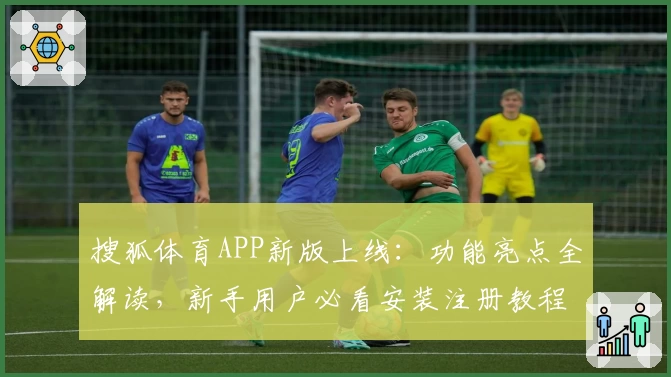 搜狐体育APP新版上线：功能亮点全解读，新手用户必看安装注册教程