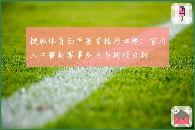 搜狐体育西甲赛季精彩回顾：官方入口解锁赛事热点与战报分析