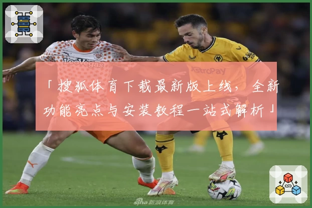 「搜狐体育下载最新版上线，全新功能亮点与安装教程一站式解析」