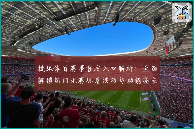 搜狐体育赛事官方入口解析：全面解锁热门比赛观看技巧与功能亮点