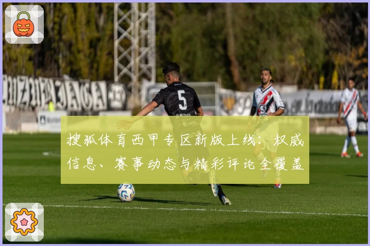 搜狐体育西甲专区新版上线：权威信息、赛事动态与精彩评论全覆盖