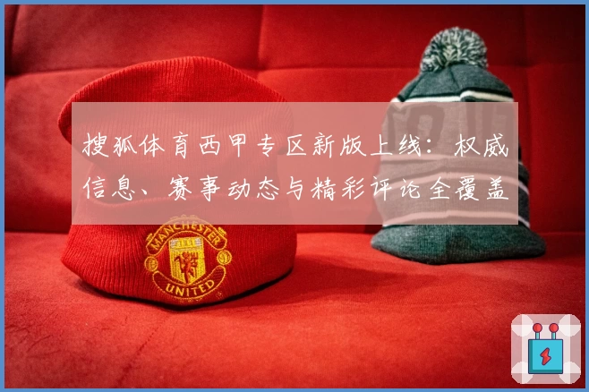搜狐体育西甲专区新版上线：权威信息、赛事动态与精彩评论全覆盖