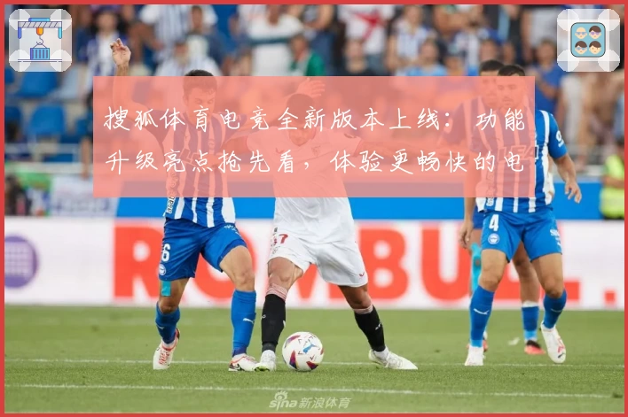 搜狐体育电竞全新版本上线：功能升级亮点抢先看，体验更畅快的电竞赛事之旅