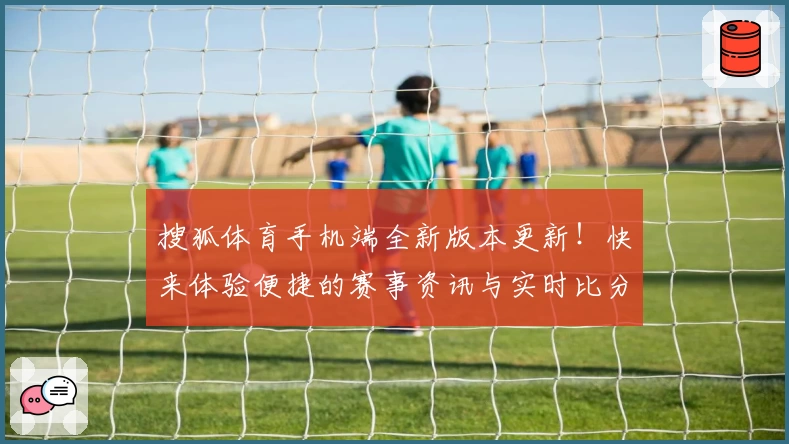 搜狐体育手机端全新版本更新！快来体验便捷的赛事资讯与实时比分功能