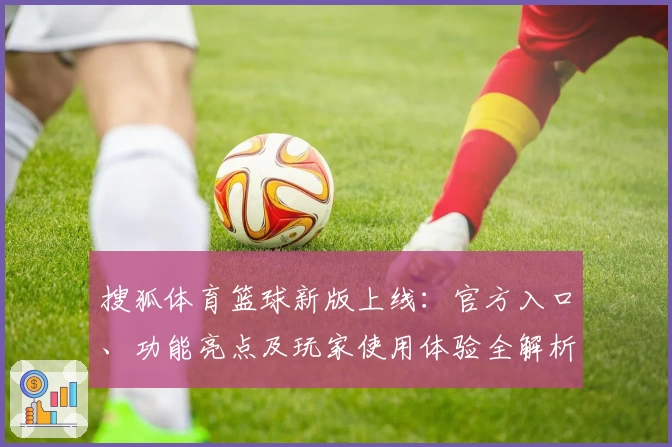 搜狐体育篮球新版上线：官方入口、功能亮点及玩家使用体验全解析