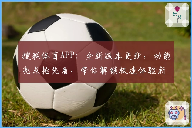 搜狐体育APP：全新版本更新，功能亮点抢先看，带你解锁极速体验新升级
