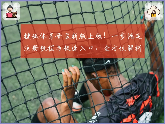 搜狐体育登录新版上线！一步搞定注册教程与极速入口，全方位解析精彩赛事体验