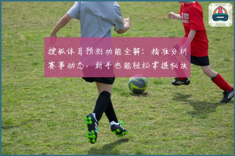 搜狐体育预测功能全解:精准分析赛事动态,新手也能轻松掌握秘诀