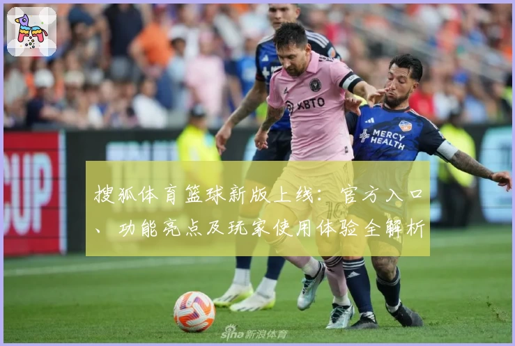搜狐体育篮球新版上线：官方入口、功能亮点及玩家使用体验全解析