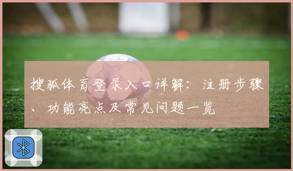搜狐体育登录入口详解：注册步骤、功能亮点及常见问题一览