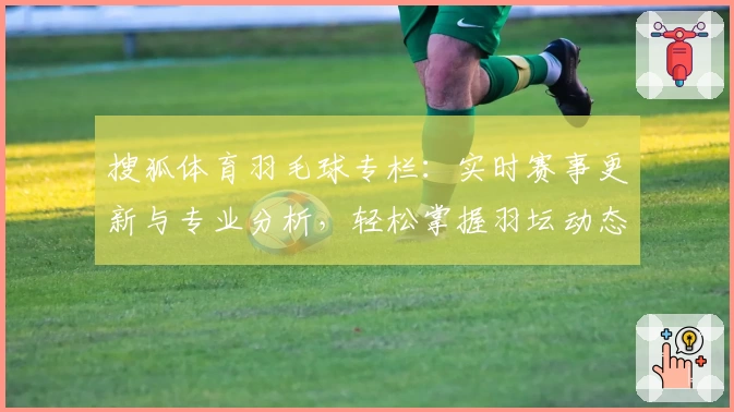 搜狐体育羽毛球专栏:实时赛事更新与专业分析,轻松掌握羽坛动态