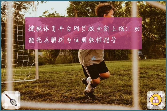 搜狐体育平台网页版全新上线：功能亮点解析与注册教程指导