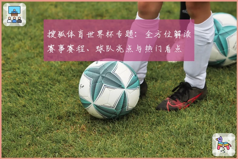 搜狐体育世界杯专题:全方位解读赛事赛程、球队亮点与热门看点