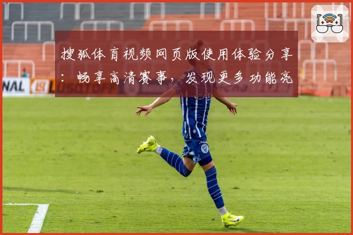 搜狐体育视频网页版使用体验分享：畅享高清赛事，发现更多功能亮点