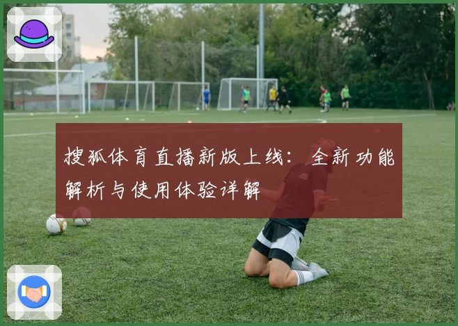 搜狐体育直播新版上线：全新功能解析与使用体验详解