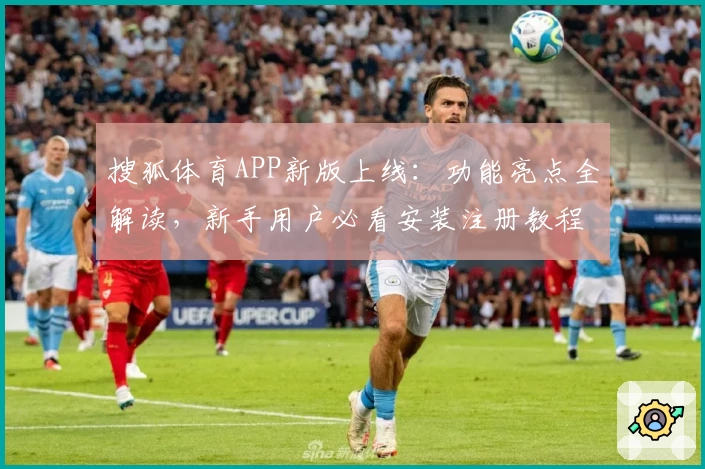 搜狐体育APP新版上线：功能亮点全解读，新手用户必看安装注册教程