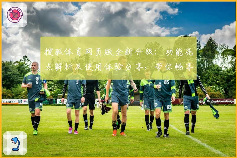 搜狐体育网页版全新升级:功能亮点解析及使用体验分享,带你畅享赛事资讯新平台