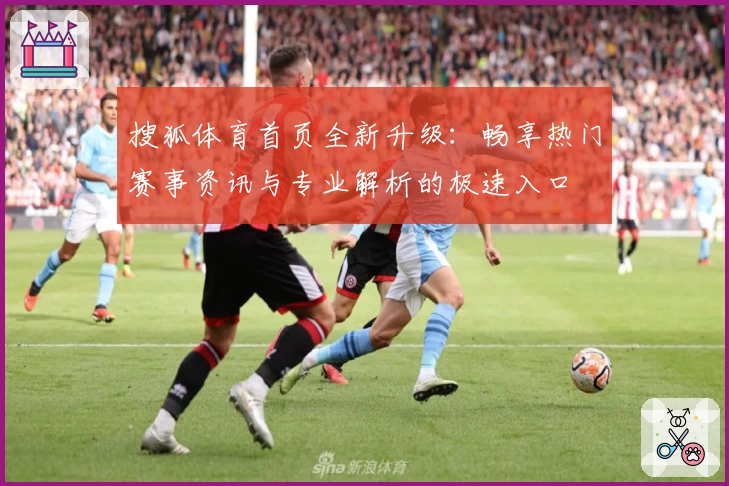 搜狐体育首页全新升级：畅享热门赛事资讯与专业解析的极速入口