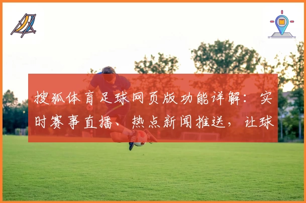 搜狐体育足球网页版功能详解：实时赛事直播、热点新闻推送，让球迷畅享高效体验