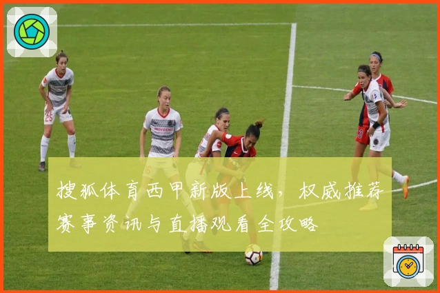 搜狐体育西甲新版上线，权威推荐赛事资讯与直播观看全攻略