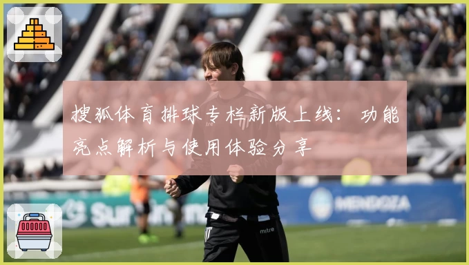 搜狐体育排球专栏新版上线：功能亮点解析与使用体验分享