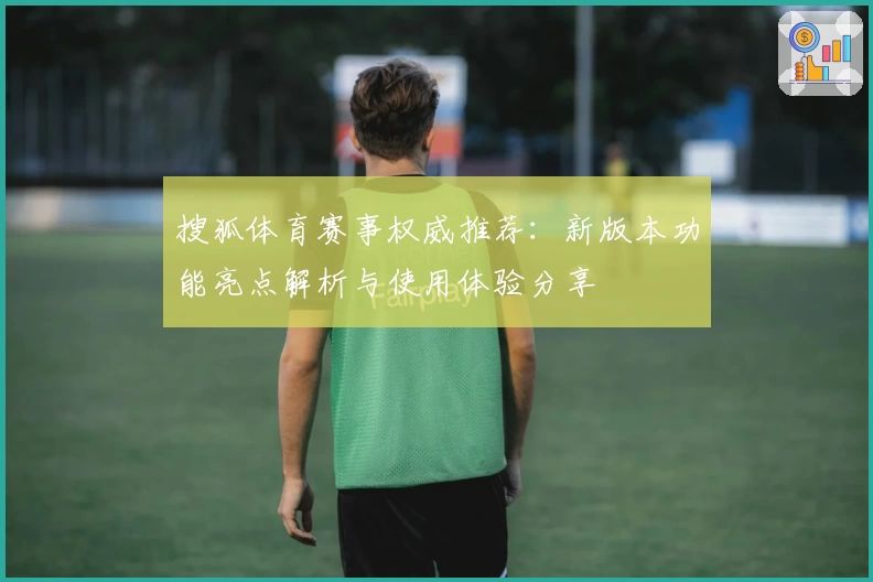 搜狐体育赛事权威推荐：新版本功能亮点解析与使用体验分享
