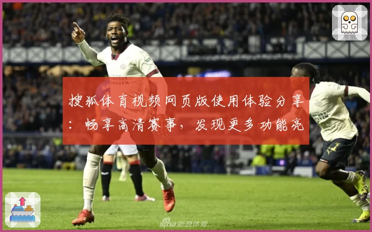 搜狐体育视频网页版使用体验分享：畅享高清赛事，发现更多功能亮点