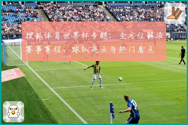 搜狐体育世界杯专题：全方位解读赛事赛程、球队亮点与热门看点