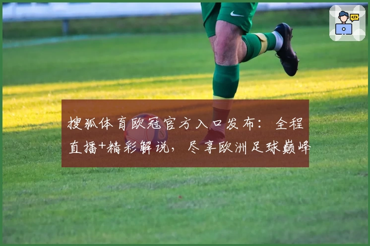 搜狐体育欧冠官方入口发布:全程直播+精彩解说,尽享欧洲足球巅峰对决