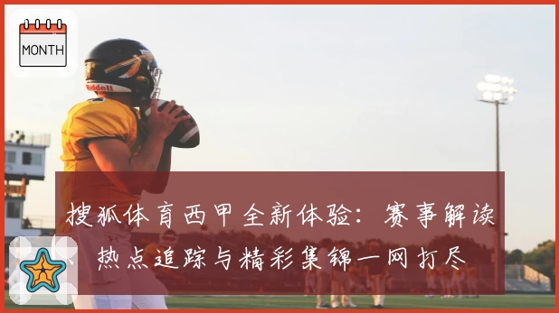 搜狐体育西甲全新体验：赛事解读、热点追踪与精彩集锦一网打尽