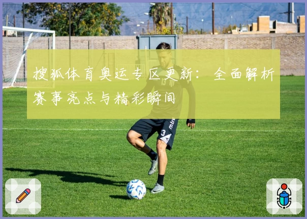 搜狐体育奥运专区更新：全面解析赛事亮点与精彩瞬间