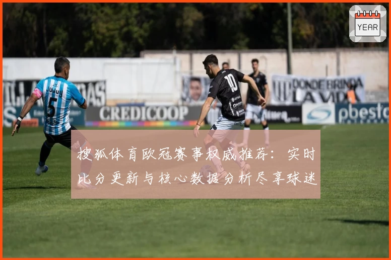 搜狐体育欧冠赛事权威推荐：实时比分更新与核心数据分析尽享球迷体验