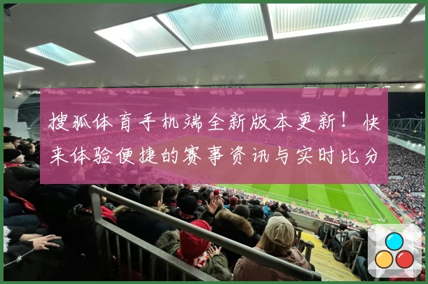 搜狐体育手机端全新版本更新！快来体验便捷的赛事资讯与实时比分功能