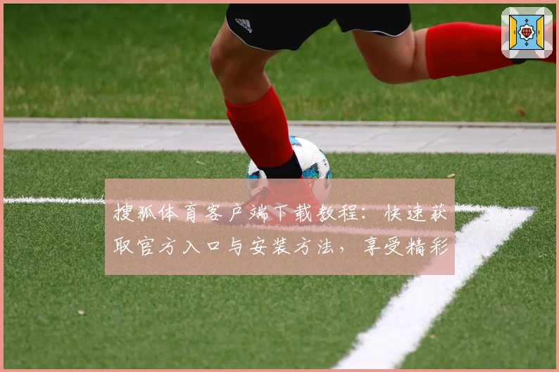 搜狐体育客户端下载教程:快速获取官方入口与安装方法,享受精彩赛事直播新体验