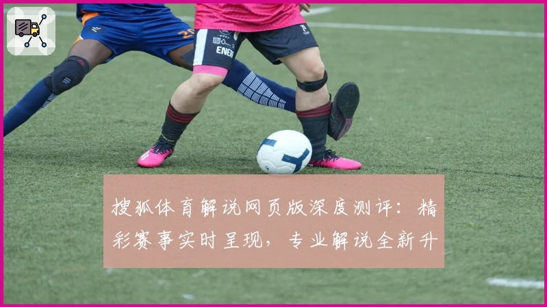 搜狐体育解说网页版深度测评：精彩赛事实时呈现，专业解说全新升级