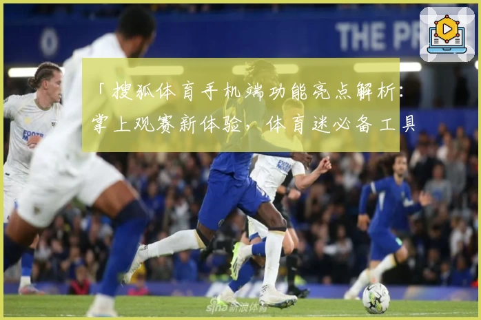 「搜狐体育手机端功能亮点解析：掌上观赛新体验，体育迷必备工具」