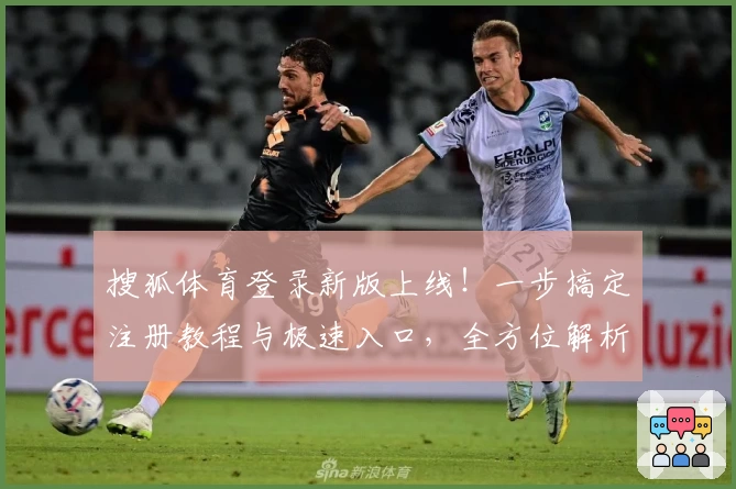 搜狐体育登录新版上线！一步搞定注册教程与极速入口，全方位解析精彩赛事体验