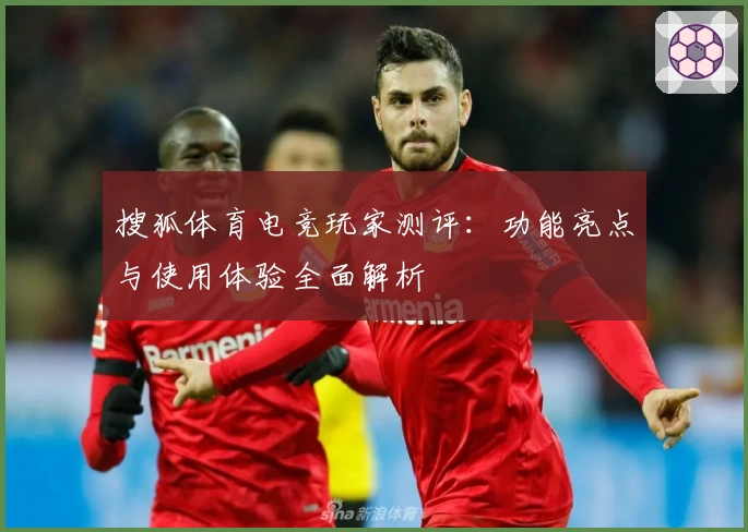 搜狐体育电竞玩家测评：功能亮点与使用体验全面解析