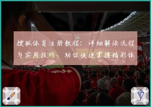 搜狐体育注册教程：详细解读流程与实用技巧，助你快速掌握精彩体育内容体验
