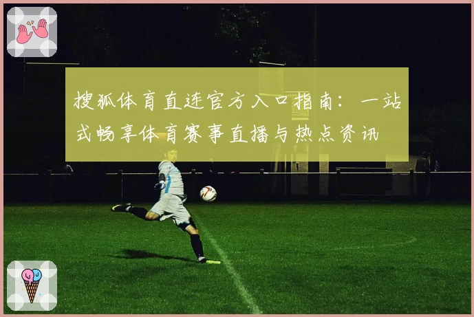 搜狐体育直连官方入口指南：一站式畅享体育赛事直播与热点资讯