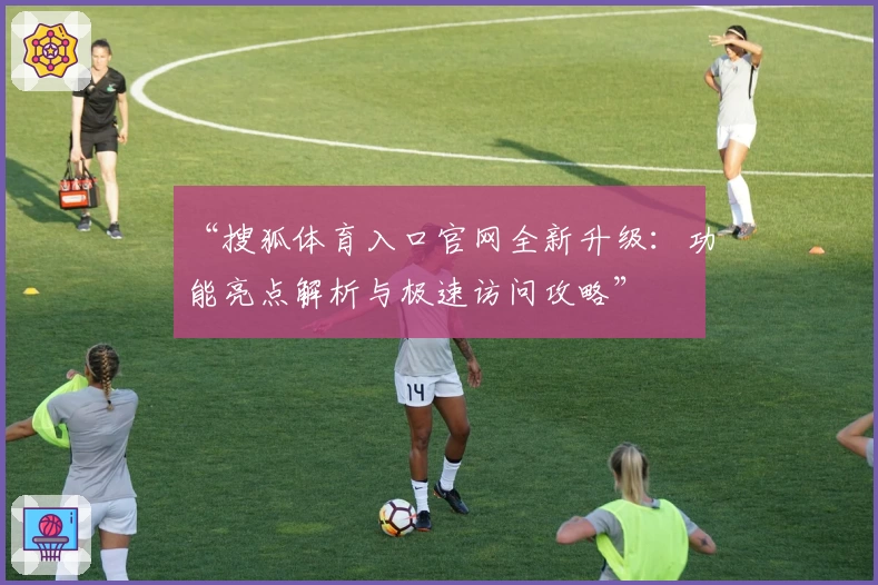 “搜狐体育入口官网全新升级：功能亮点解析与极速访问攻略”