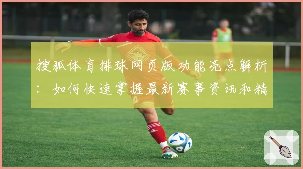 搜狐体育排球网页版功能亮点解析：如何快速掌握最新赛事资讯和精彩瞬间