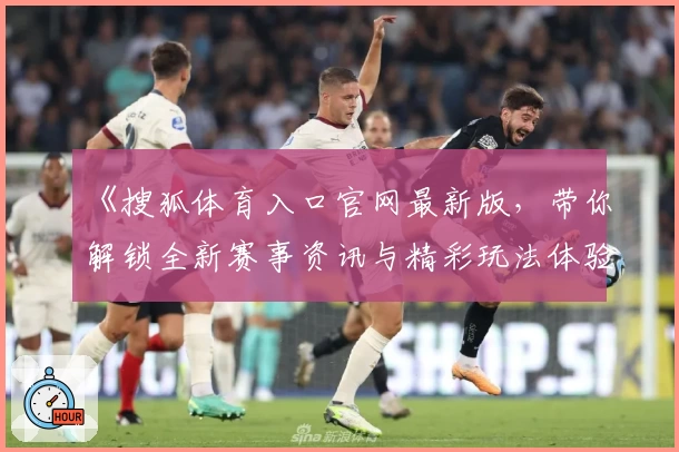 《搜狐体育入口官网最新版，带你解锁全新赛事资讯与精彩玩法体验》