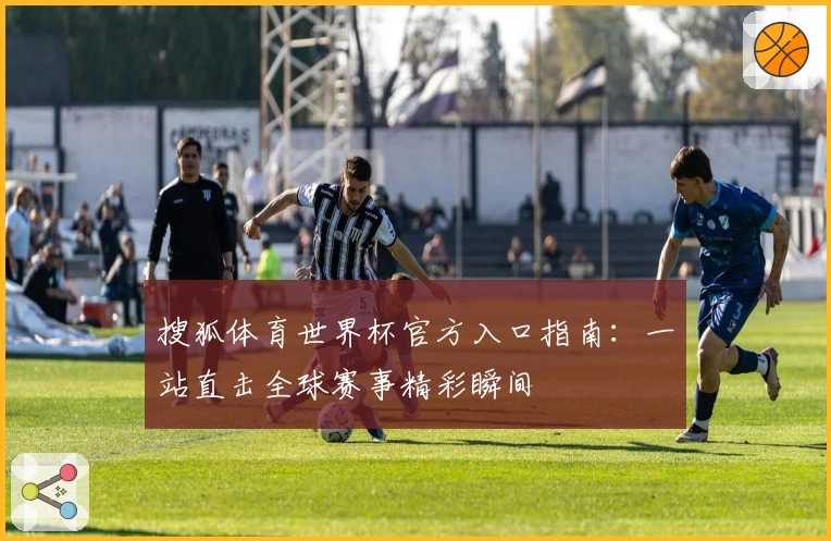 搜狐体育世界杯官方入口指南：一站直击全球赛事精彩瞬间