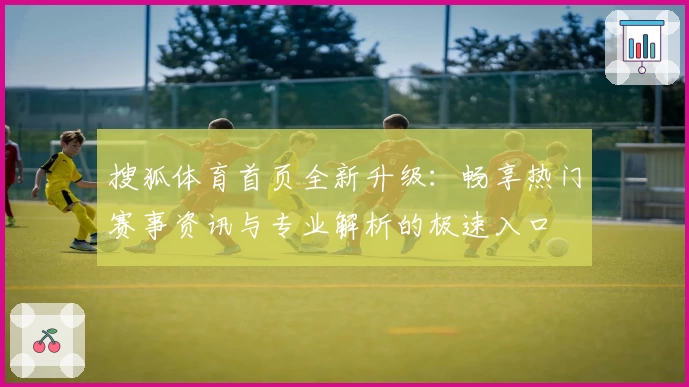 搜狐体育首页全新升级：畅享热门赛事资讯与专业解析的极速入口