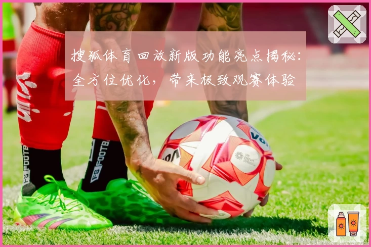 搜狐体育回放新版功能亮点揭秘:全方位优化,带来极致观赛体验