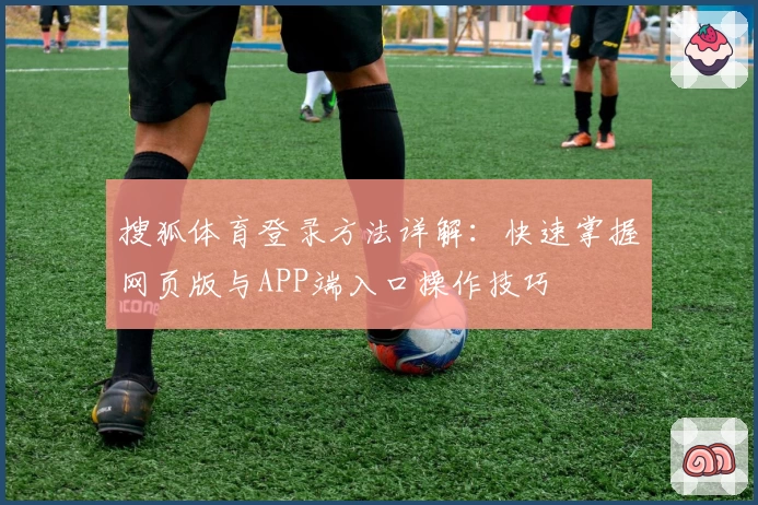 搜狐体育登录方法详解：快速掌握网页版与APP端入口操作技巧