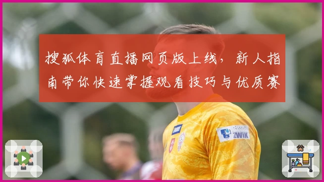 搜狐体育直播网页版上线，新人指南带你快速掌握观看技巧与优质赛事解读