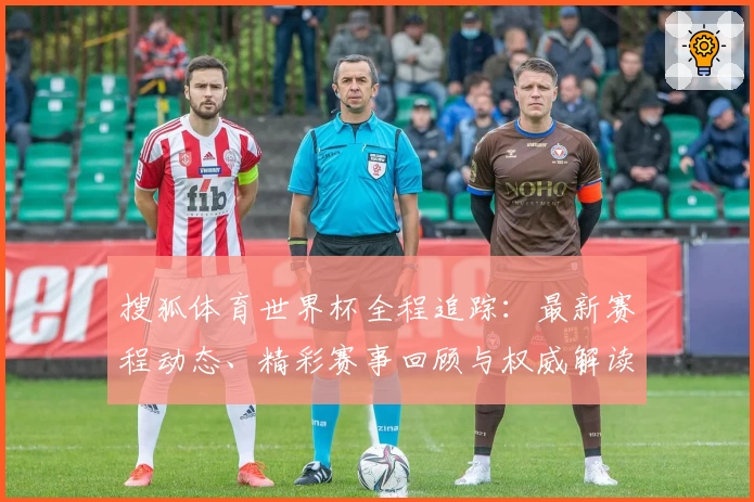 搜狐体育世界杯全程追踪：最新赛程动态、精彩赛事回顾与权威解读