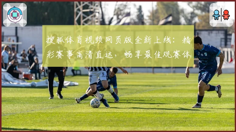搜狐体育视频网页版全新上线：精彩赛事高清直达，畅享最佳观赛体验